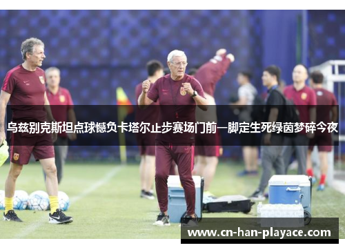 乌兹别克斯坦点球憾负卡塔尔止步赛场门前一脚定生死绿茵梦碎今夜
