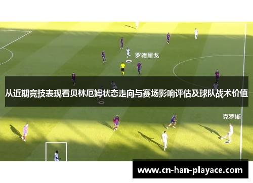 从近期竞技表现看贝林厄姆状态走向与赛场影响评估及球队战术价值