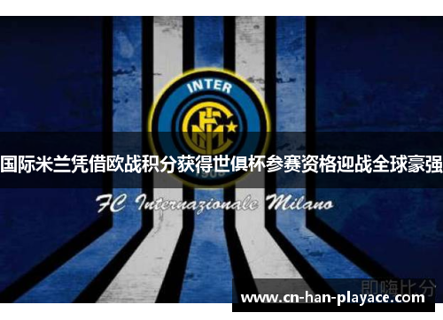 国际米兰凭借欧战积分获得世俱杯参赛资格迎战全球豪强