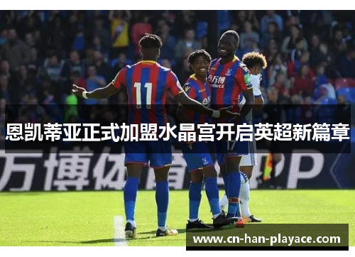 恩凯蒂亚正式加盟水晶宫开启英超新篇章