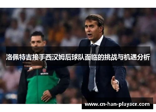 洛佩特吉接手西汉姆后球队面临的挑战与机遇分析
